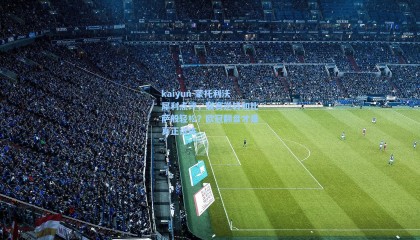 kaiyun-蒙托利沃犀利点评，联赛逆转如比萨般轻松？欧冠翻盘才是真正试炼