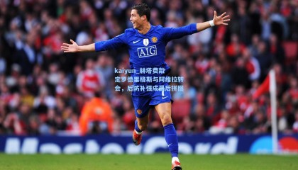 kaiyun_赫塔费敲定罗德里格斯与阿维拉转会，后防补强成最后拼图