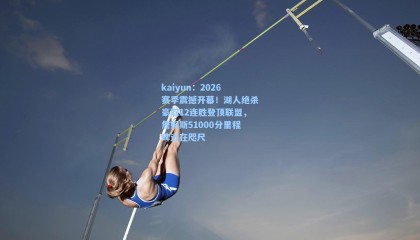 kaiyun：2026赛季震撼开幕！湖人绝杀豪取12连胜登顶联盟，詹姆斯51000分里程碑近在咫尺