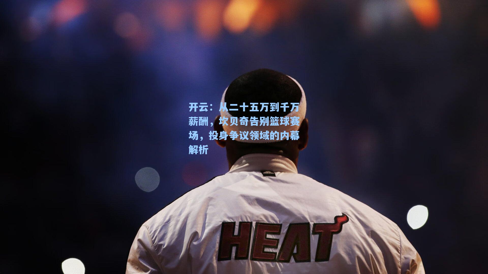 从二十五万到千万薪酬，坎贝奇告别篮球赛场，投身争议领域的内幕解析