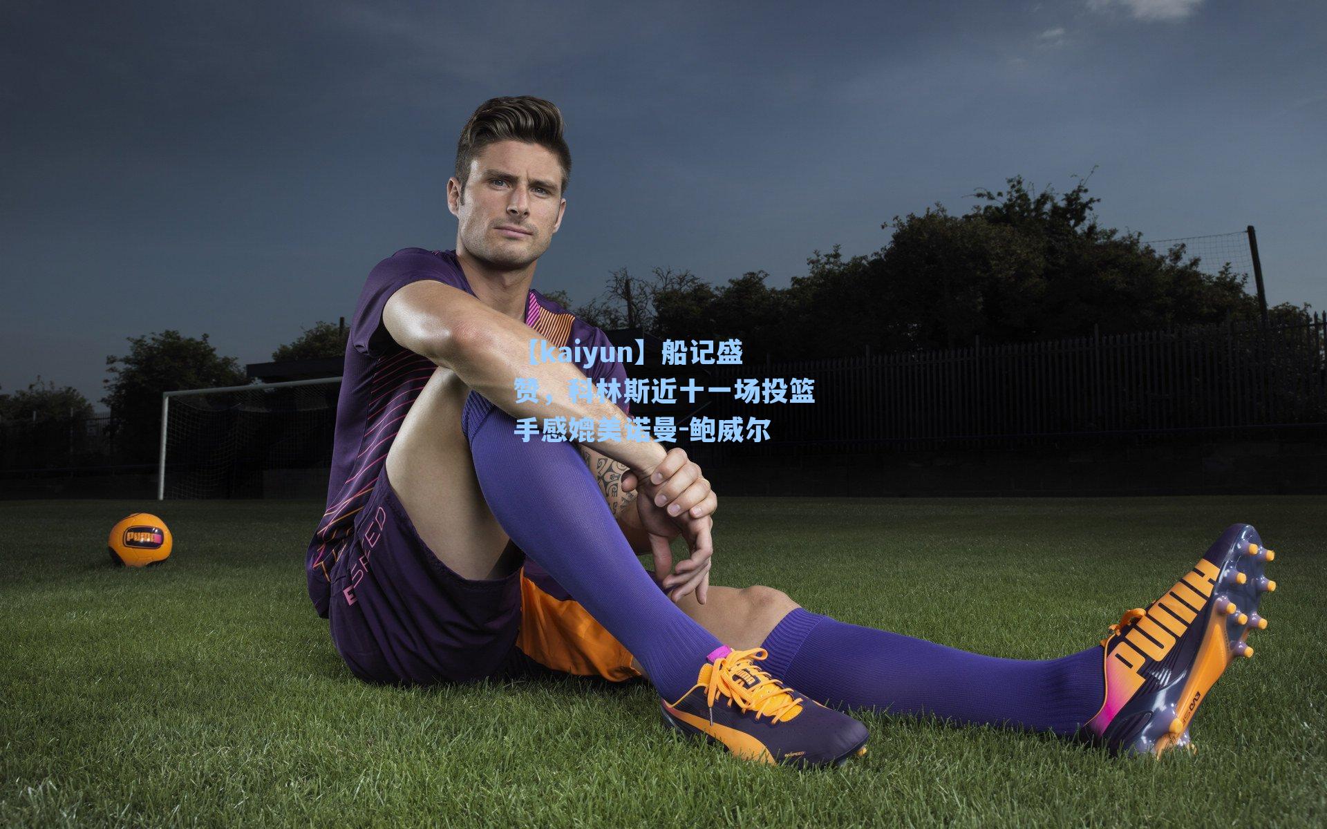 船记盛赞,科林斯近十一场投篮手感媲美诺曼-鲍威尔