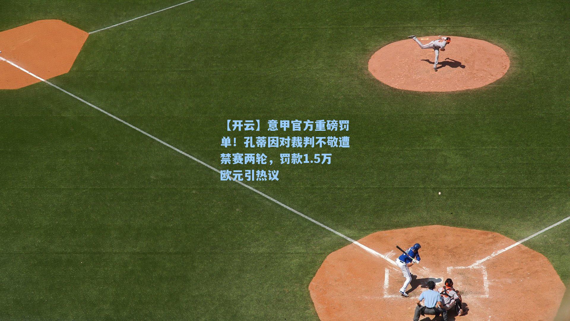 意甲官方重磅罚单!孔蒂因对裁判不敬遭禁赛两轮,罚款1.5万欧元引热议