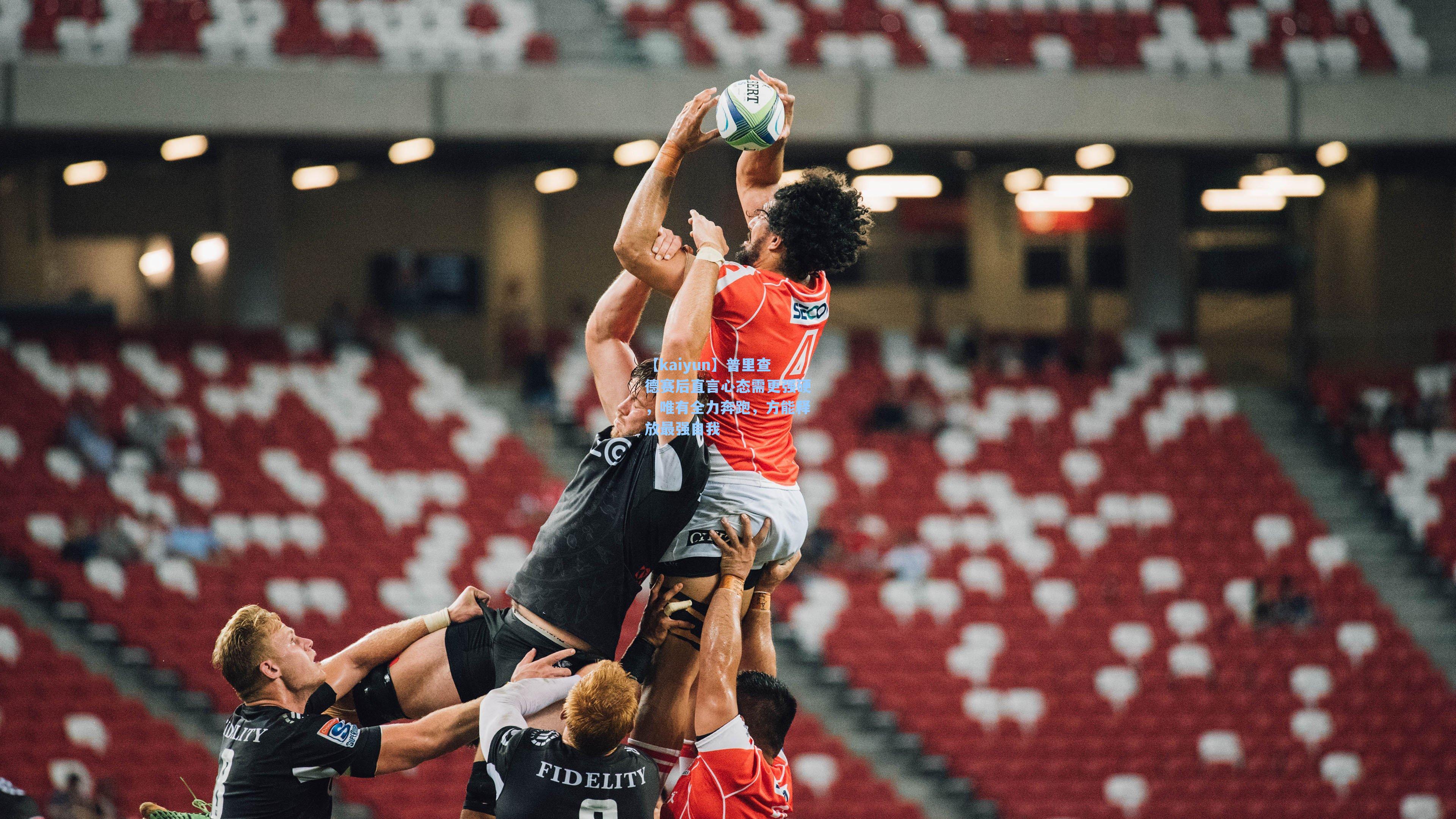 普里查德赛后直言心态需更强硬,唯有全力奔跑,方能释放最强自我